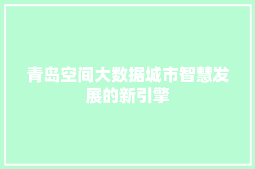 青岛空间大数据城市智慧发展的新引擎
