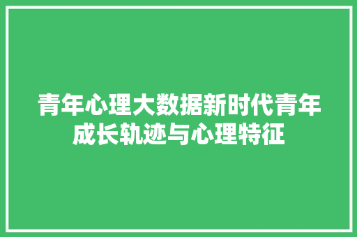 青年心理大数据新时代青年成长轨迹与心理特征