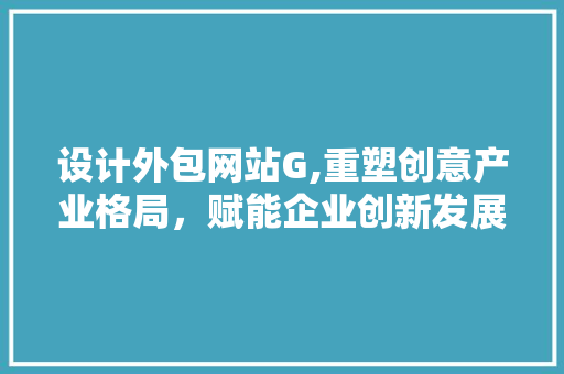 设计外包网站G,重塑创意产业格局，赋能企业创新发展