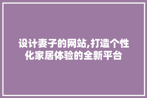 设计妻子的网站,打造个性化家居体验的全新平台