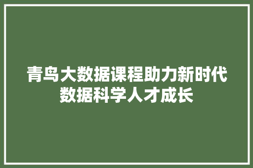 青鸟大数据课程助力新时代数据科学人才成长
