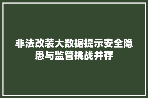 非法改装大数据提示安全隐患与监管挑战并存