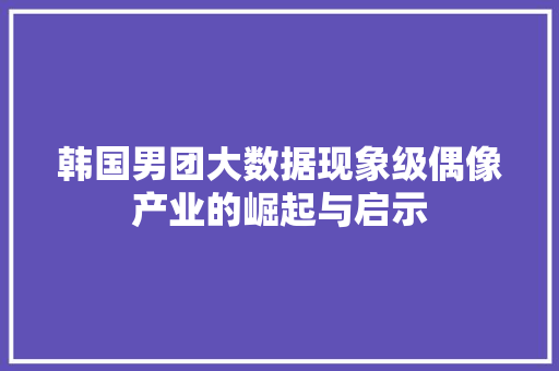 韩国男团大数据现象级偶像产业的崛起与启示