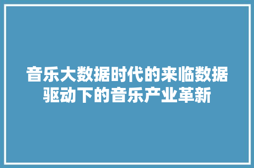 音乐大数据时代的来临数据驱动下的音乐产业革新