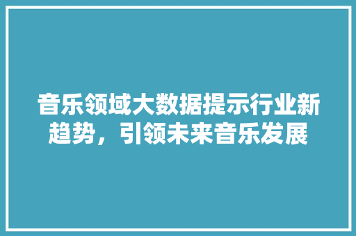 音乐领域大数据提示行业新趋势，引领未来音乐发展