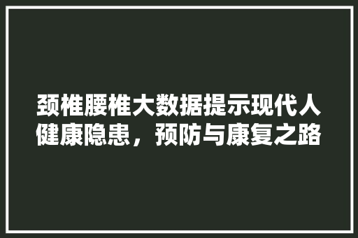 颈椎腰椎大数据提示现代人健康隐患，预防与康复之路