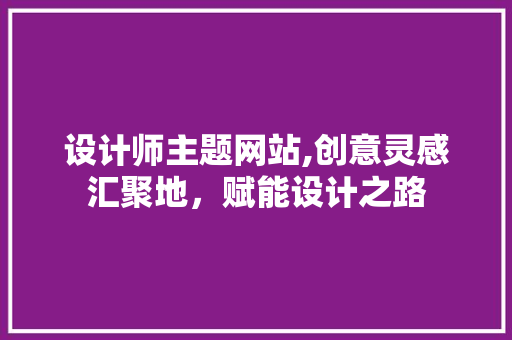 设计师主题网站,创意灵感汇聚地，赋能设计之路 设计师主题网站,创意灵感汇聚地，赋能设计之路 SEO教程