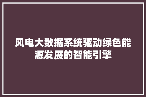 风电大数据系统驱动绿色能源发展的智能引擎