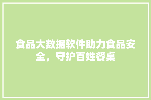 食品大数据软件助力食品安全，守护百姓餐桌