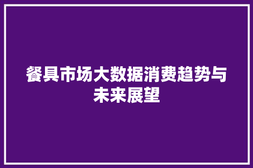 餐具市场大数据消费趋势与未来展望 SEO教程