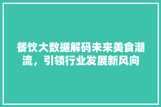 餐饮大数据解码未来美食潮流，引领行业发展新风向