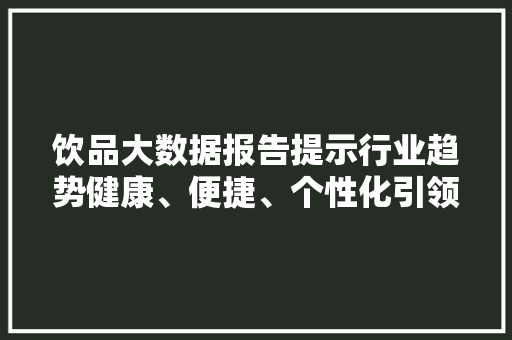 饮品大数据报告提示行业趋势健康、便捷、个性化引领潮流