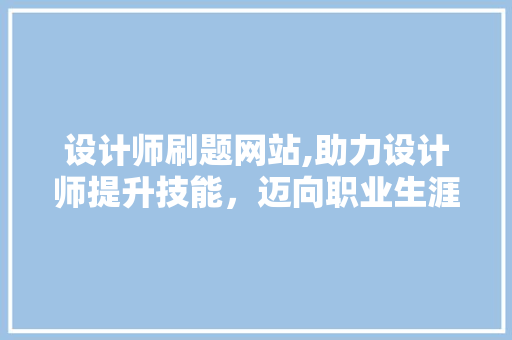 设计师刷题网站,助力设计师提升技能，迈向职业生涯新高峰 设计师刷题网站,助力设计师提升技能，迈向职业生涯新高峰 SEO教程