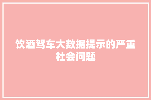 饮酒驾车大数据提示的严重社会问题