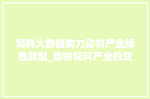 饲料大数据助力动物产业绿色转型_动物饲料产业的变革之路