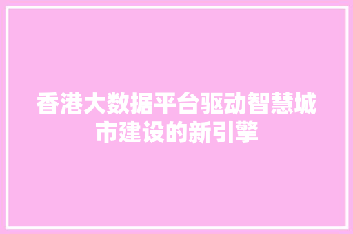 香港大数据平台驱动智慧城市建设的新引擎
