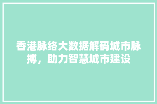 香港脉络大数据解码城市脉搏，助力智慧城市建设