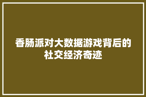 香肠派对大数据游戏背后的社交经济奇迹