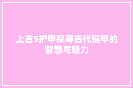上古5护甲探寻古代铠甲的智慧与魅力
