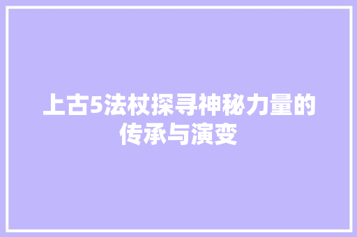 上古5法杖探寻神秘力量的传承与演变
