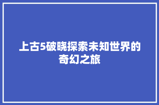 上古5破晓探索未知世界的奇幻之旅