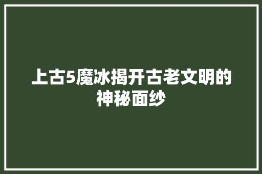上古5魔冰揭开古老文明的神秘面纱