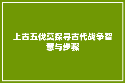 上古五伐莫探寻古代战争智慧与步骤