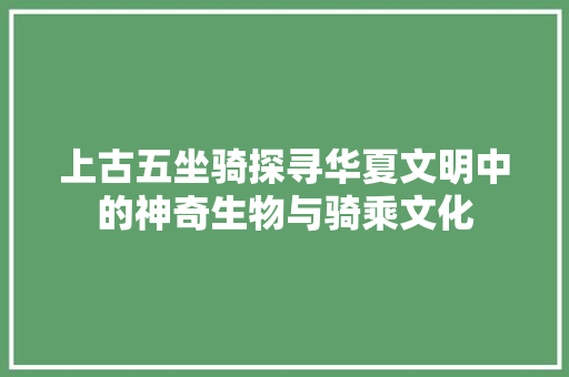 上古五坐骑探寻华夏文明中的神奇生物与骑乘文化