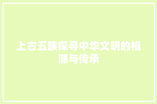 上古五族探寻中华文明的根源与传承