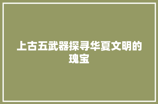 上古五武器探寻华夏文明的瑰宝