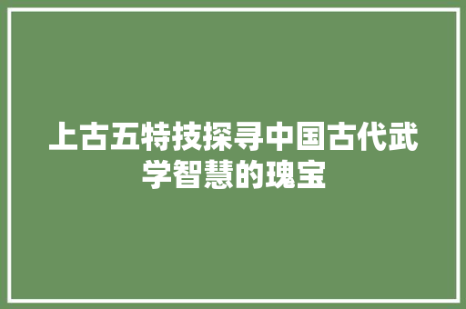 上古五特技探寻中国古代武学智慧的瑰宝