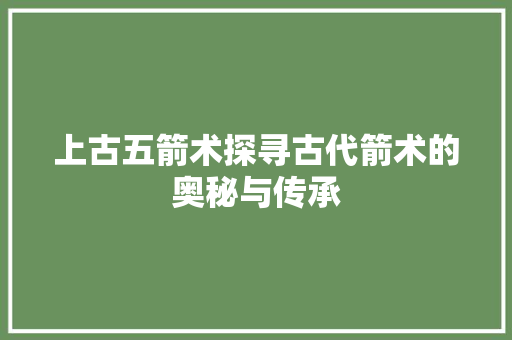 上古五箭术探寻古代箭术的奥秘与传承