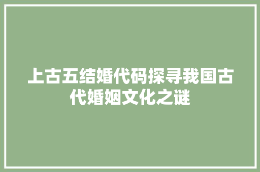 上古五结婚代码探寻我国古代婚姻文化之谜