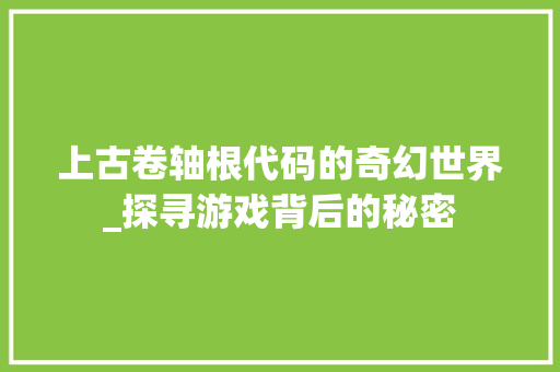 上古卷轴根代码的奇幻世界_探寻游戏背后的秘密