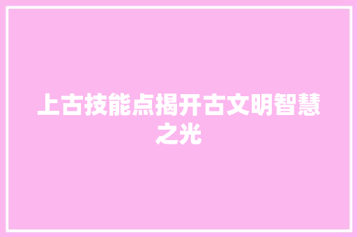 上古技能点揭开古文明智慧之光