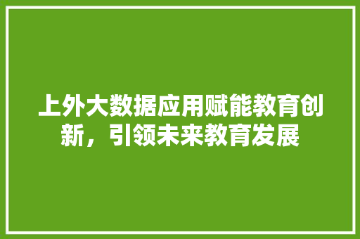 上外大数据应用赋能教育创新，引领未来教育发展