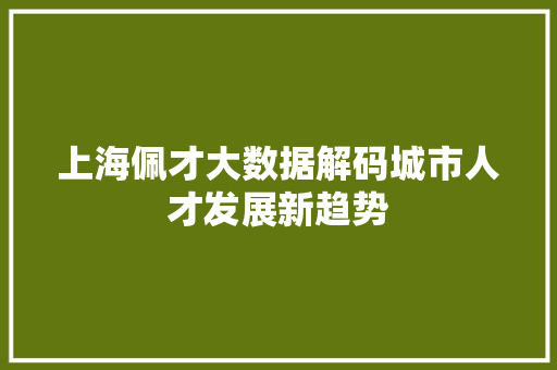 上海佩才大数据解码城市人才发展新趋势