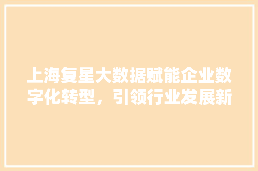 上海复星大数据赋能企业数字化转型，引领行业发展新趋势