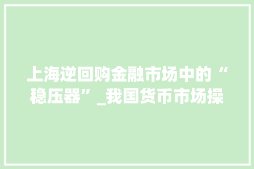 上海逆回购金融市场中的“稳压器”_我国货币市场操作工具之一 友链在线