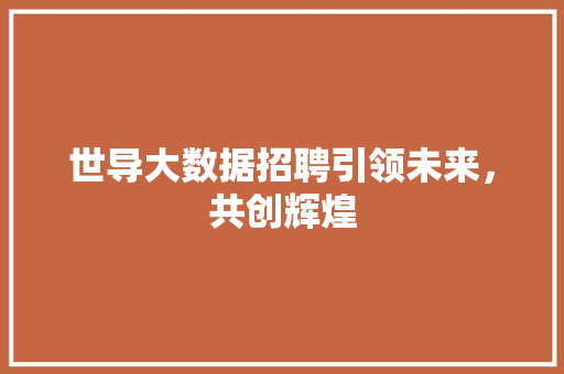世导大数据招聘引领未来，共创辉煌