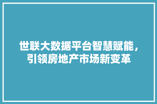 世联大数据平台智慧赋能，引领房地产市场新变革