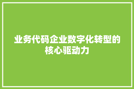 业务代码企业数字化转型的核心驱动力