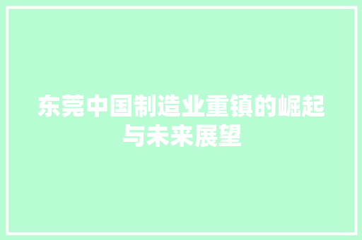 东莞中国制造业重镇的崛起与未来展望 建站教程