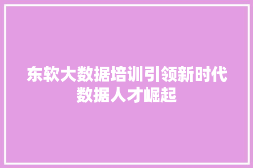 东软大数据培训引领新时代数据人才崛起 建站教程