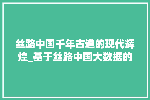 丝路中国千年古道的现代辉煌_基于丝路中国大数据的解读