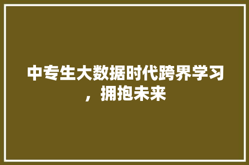 中专生大数据时代跨界学习，拥抱未来