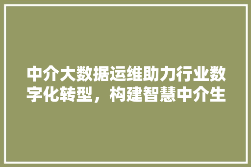 中介大数据运维助力行业数字化转型，构建智慧中介生态
