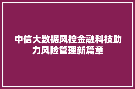 中信大数据风控金融科技助力风险管理新篇章