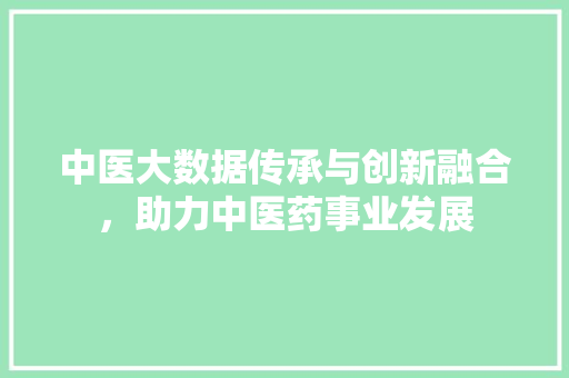 中医大数据传承与创新融合，助力中医药事业发展