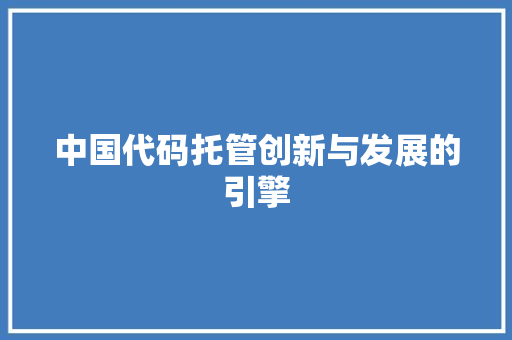 中国代码托管创新与发展的引擎